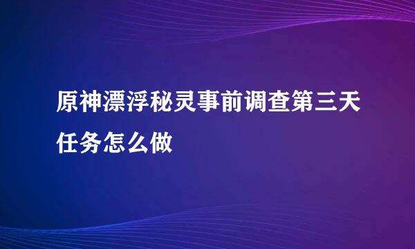 原神漂浮秘灵事前调查第三天任务怎么做