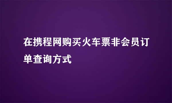在携程网购买火车票非会员订单查询方式