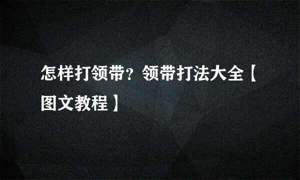 怎样打领带？领带打法大全【图文教程】