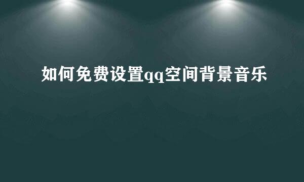 如何免费设置qq空间背景音乐