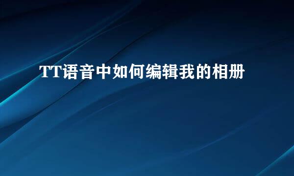 TT语音中如何编辑我的相册