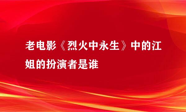老电影《烈火中永生》中的江姐的扮演者是谁