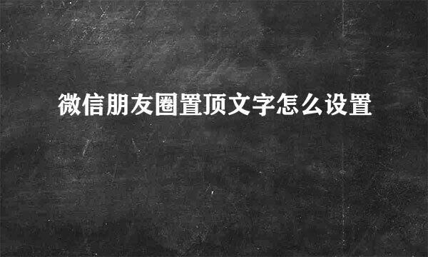 微信朋友圈置顶文字怎么设置