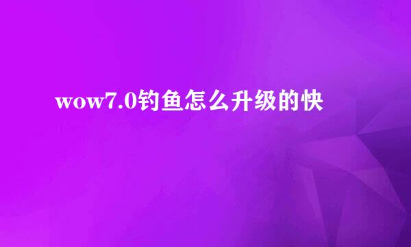 wow7.0钓鱼怎么升级的快