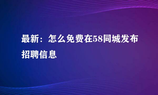最新：怎么免费在58同城发布招聘信息