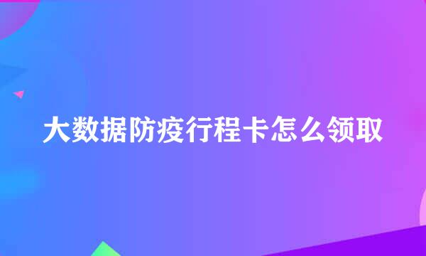 大数据防疫行程卡怎么领取