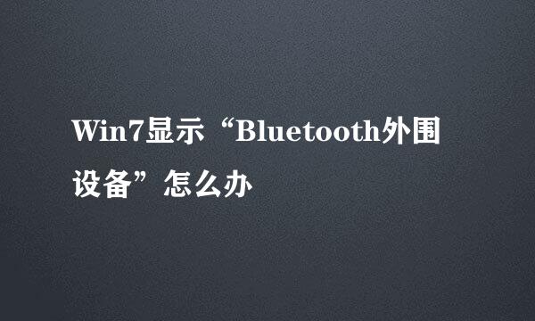 Win7显示“Bluetooth外围设备”怎么办