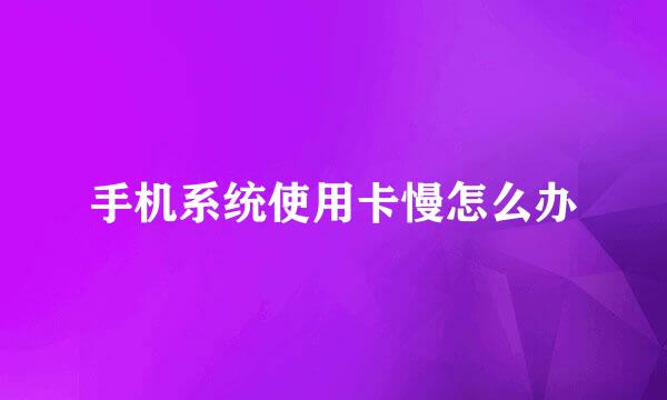 手机系统使用卡慢怎么办