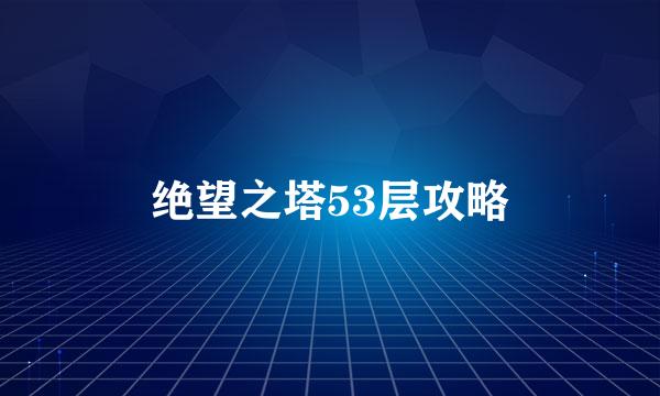 绝望之塔53层攻略