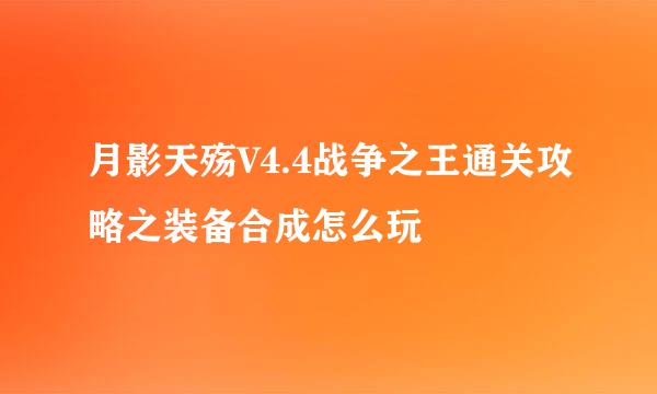 月影天殇V4.4战争之王通关攻略之装备合成怎么玩