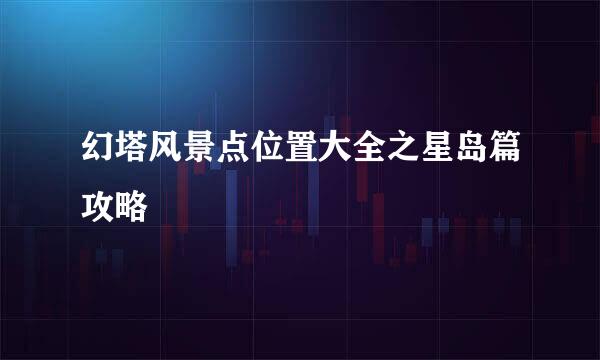 幻塔风景点位置大全之星岛篇攻略