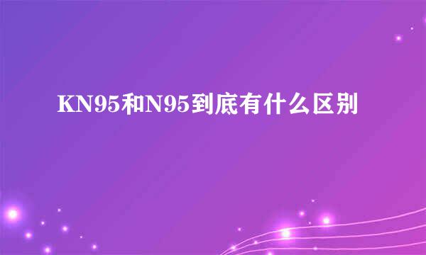 KN95和N95到底有什么区别