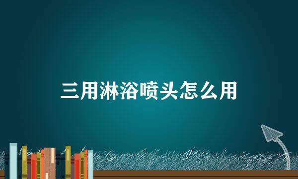 三用淋浴喷头怎么用