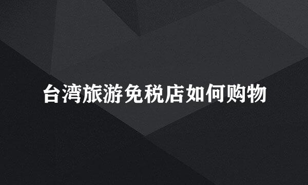 台湾旅游免税店如何购物
