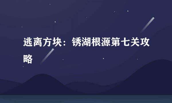 逃离方块：锈湖根源第七关攻略