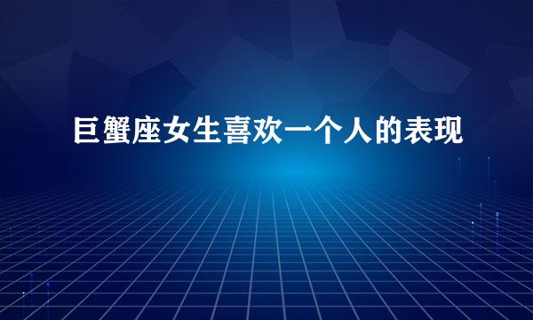 巨蟹座女生喜欢一个人的表现