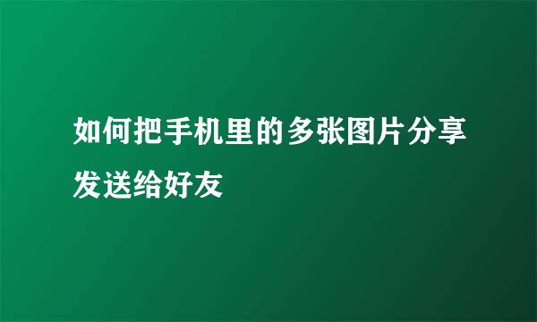 如何把手机里的多张图片分享发送给好友