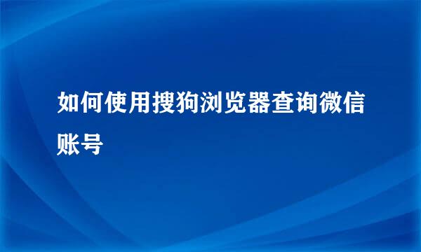 如何使用搜狗浏览器查询微信账号