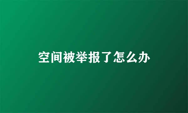 空间被举报了怎么办