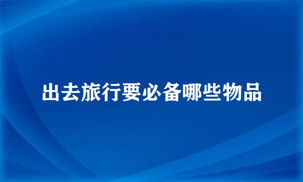 出去旅行要必备哪些物品