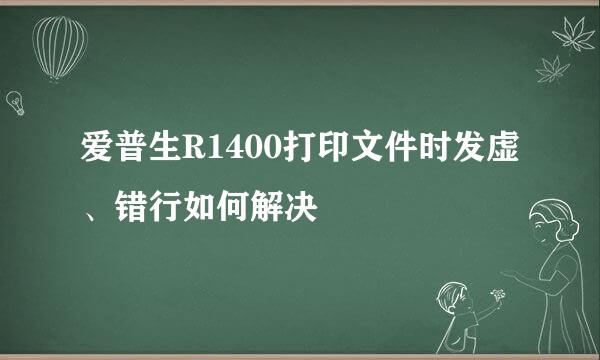 爱普生R1400打印文件时发虚、错行如何解决