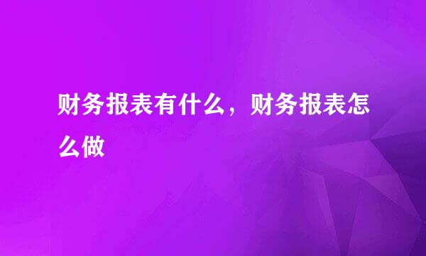 财务报表有什么，财务报表怎么做