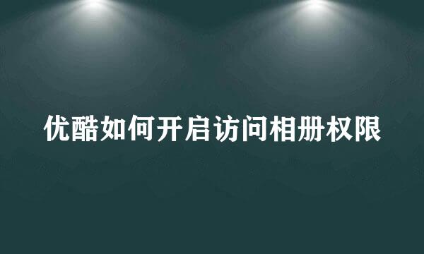 优酷如何开启访问相册权限