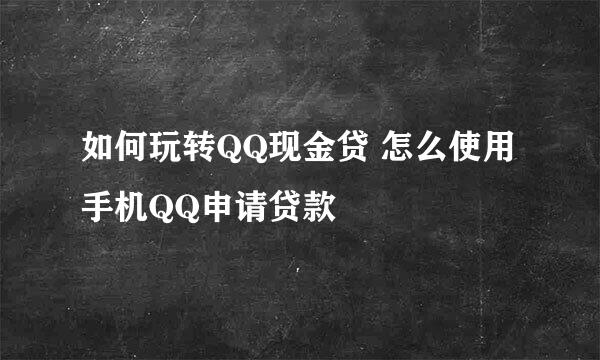 如何玩转QQ现金贷 怎么使用手机QQ申请贷款