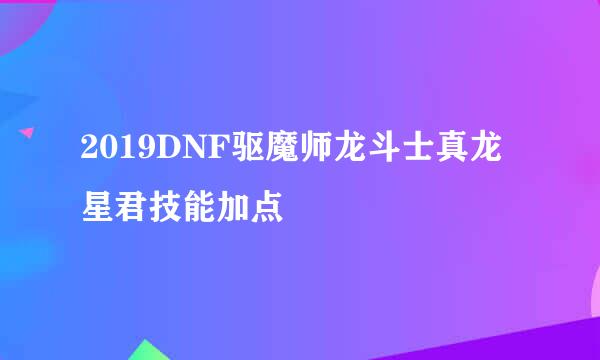 2019DNF驱魔师龙斗士真龙星君技能加点
