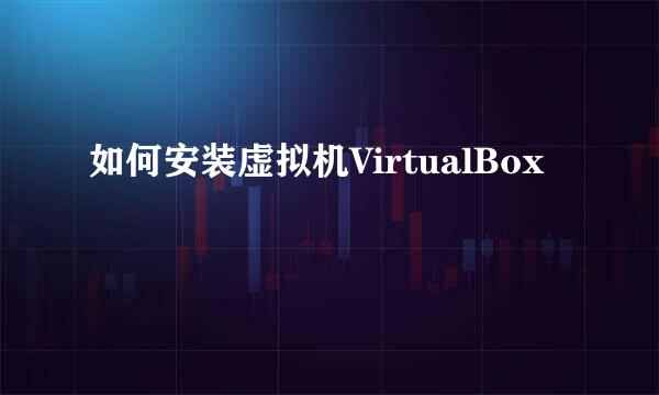 如何安装虚拟机VirtualBox