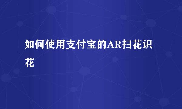 如何使用支付宝的AR扫花识花