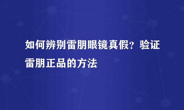 如何辨别雷朋眼镜真假？验证雷朋正品的方法