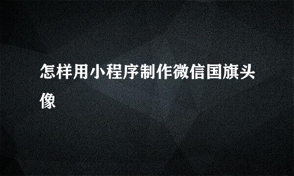 怎样用小程序制作微信国旗头像