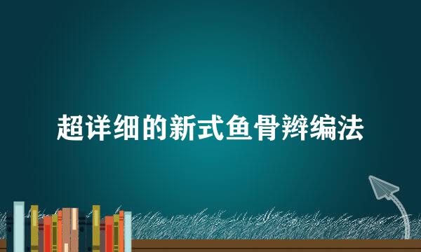 超详细的新式鱼骨辫编法