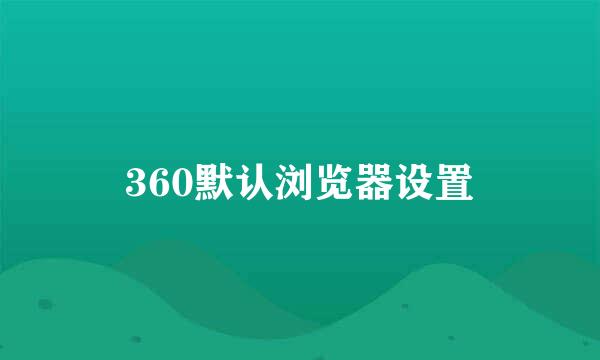 360默认浏览器设置