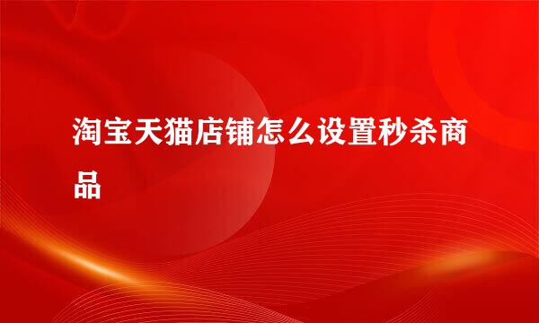 淘宝天猫店铺怎么设置秒杀商品