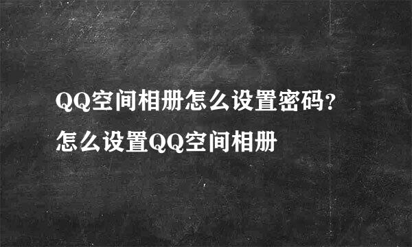 QQ空间相册怎么设置密码？怎么设置QQ空间相册