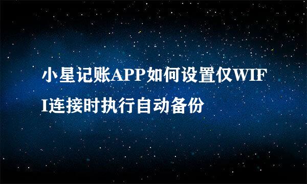 小星记账APP如何设置仅WIFI连接时执行自动备份