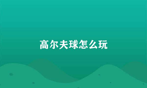 高尔夫球怎么玩