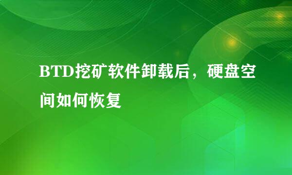 BTD挖矿软件卸载后，硬盘空间如何恢复