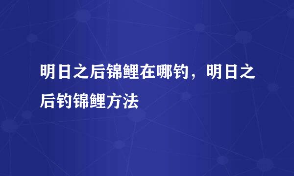 明日之后锦鲤在哪钓，明日之后钓锦鲤方法