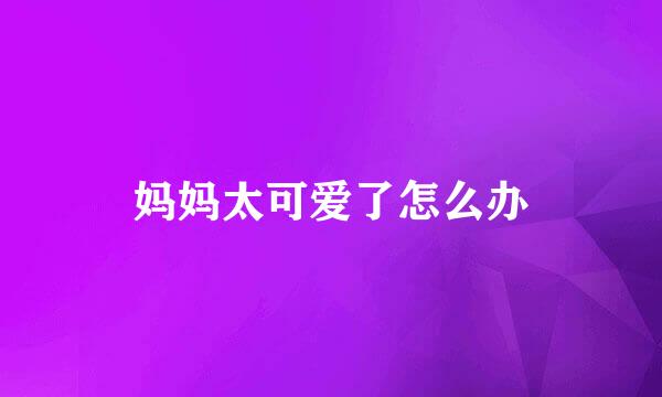 妈妈太可爱了怎么办