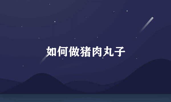 如何做猪肉丸子