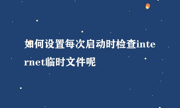 如何设置每次启动时检查internet临时文件呢