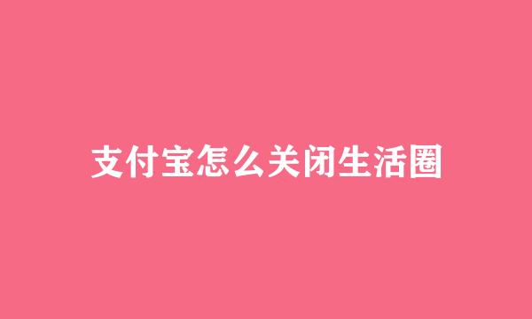 支付宝怎么关闭生活圈