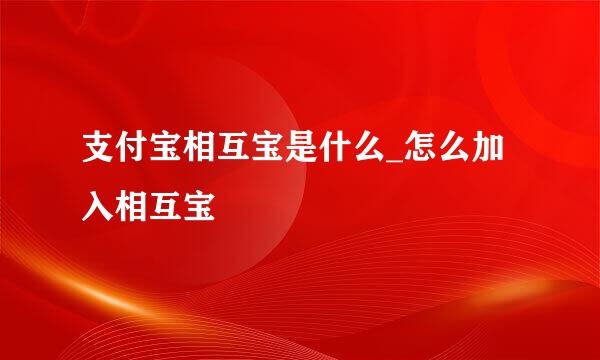 支付宝相互宝是什么_怎么加入相互宝