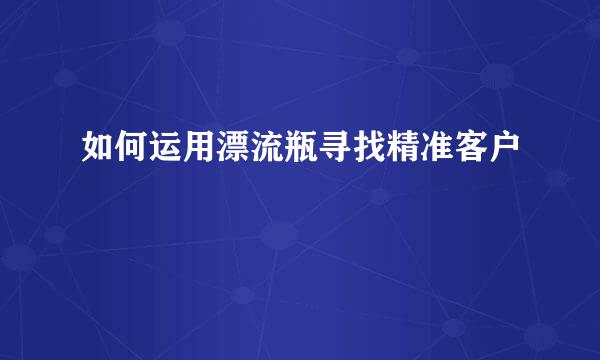 如何运用漂流瓶寻找精准客户