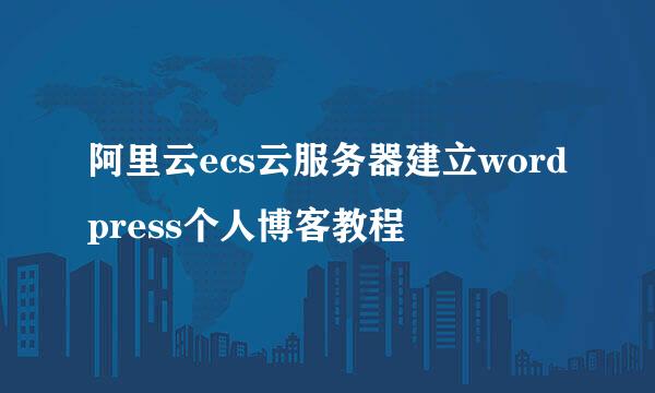 阿里云ecs云服务器建立wordpress个人博客教程