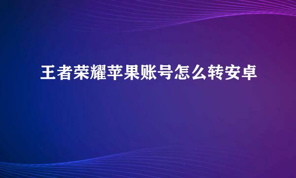 王者荣耀苹果账号怎么转安卓