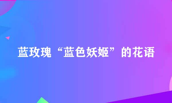 蓝玫瑰“蓝色妖姬”的花语